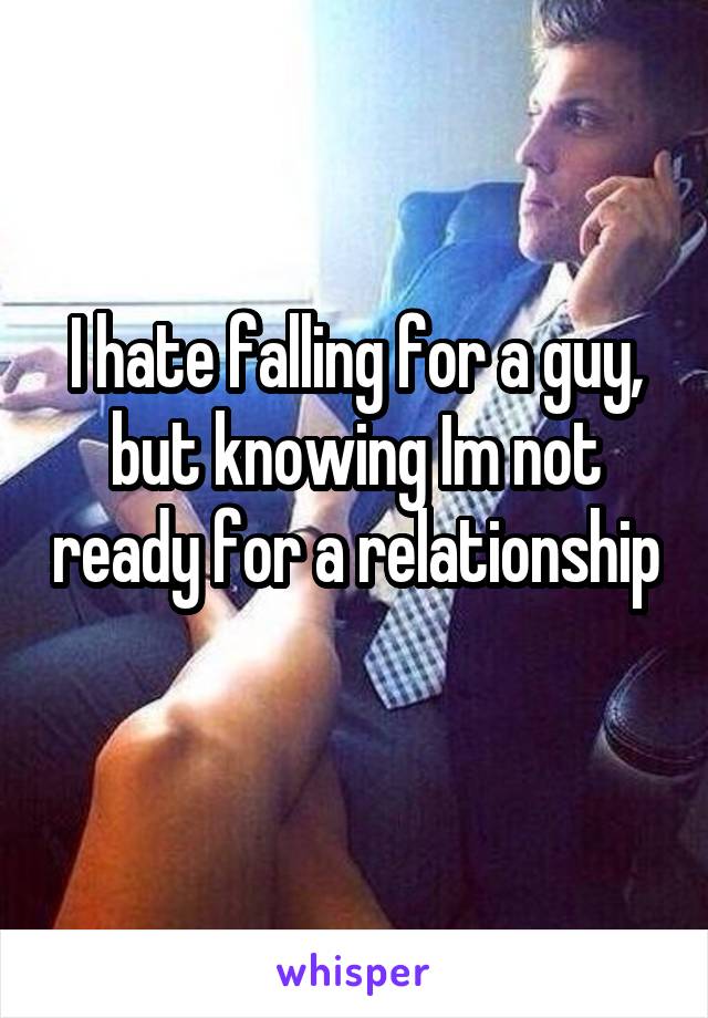 I hate falling for a guy, but knowing Im not ready for a relationship 
