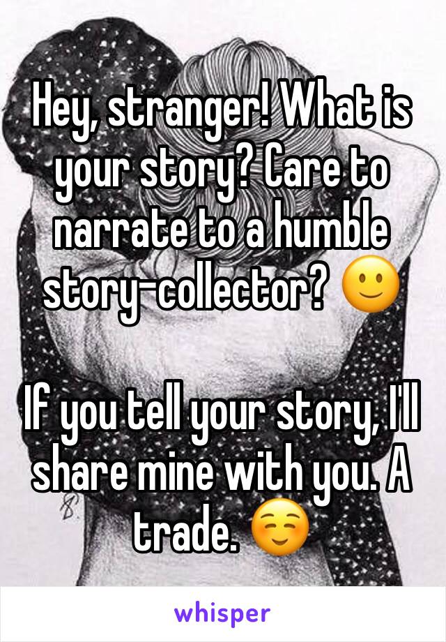 Hey, stranger! What is your story? Care to narrate to a humble story-collector? 🙂

If you tell your story, I'll share mine with you. A trade. ☺️