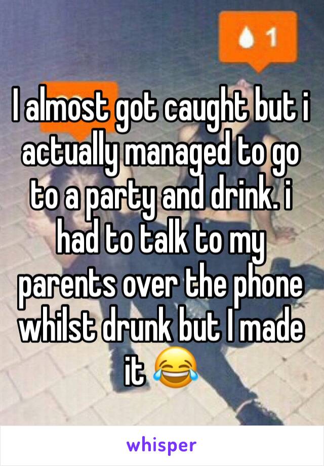 I almost got caught but i actually managed to go to a party and drink. i had to talk to my parents over the phone whilst drunk but I made it 😂