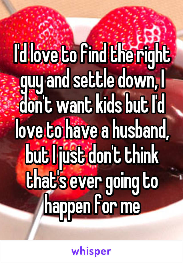 I'd love to find the right guy and settle down, I don't want kids but I'd love to have a husband, but I just don't think that's ever going to happen for me