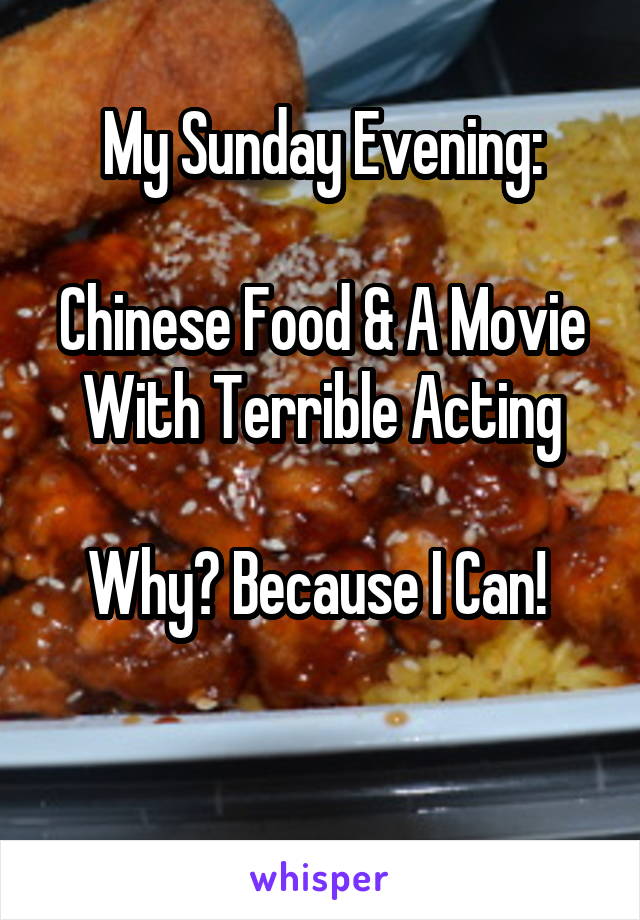 My Sunday Evening:

Chinese Food & A Movie With Terrible Acting

Why? Because I Can! 

