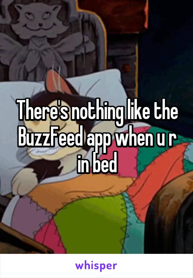 There's nothing like the BuzzFeed app when u r in bed