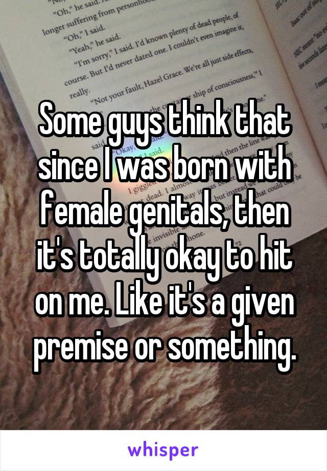 Some guys think that since I was born with female genitals, then it's totally okay to hit on me. Like it's a given premise or something.