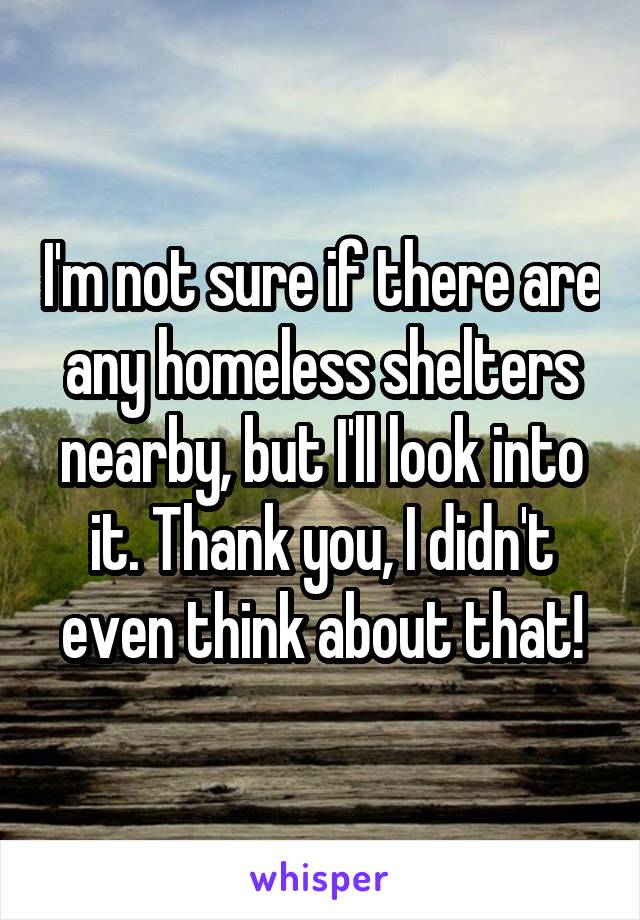 I'm not sure if there are any homeless shelters nearby, but I'll look into it. Thank you, I didn't even think about that!