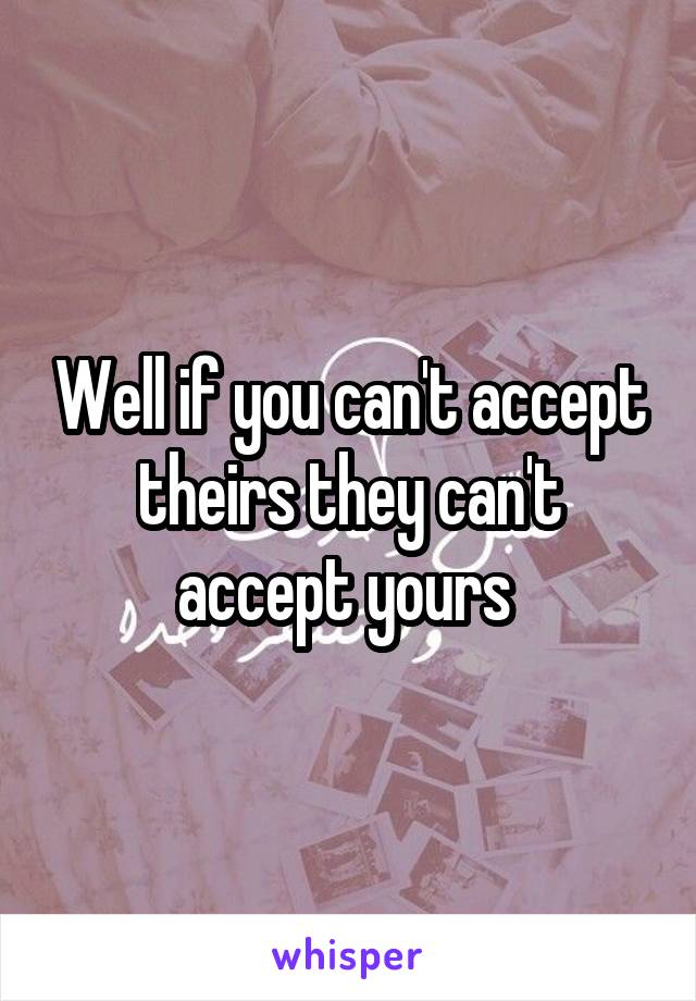 Well if you can't accept theirs they can't accept yours 