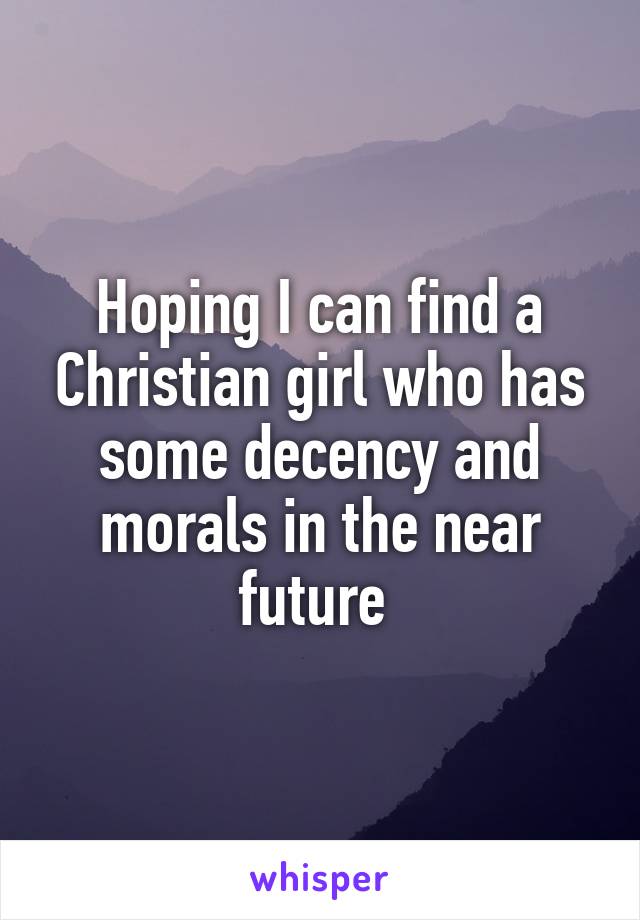 Hoping I can find a Christian girl who has some decency and morals in the near future 