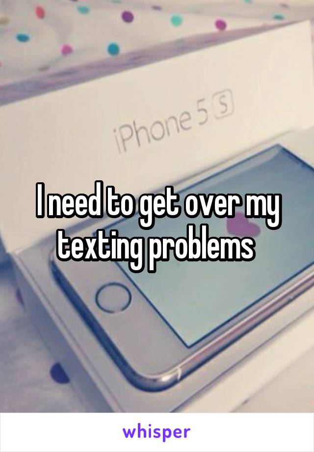 I need to get over my texting problems 