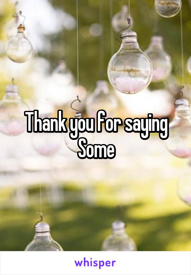 Thank you for saying Some