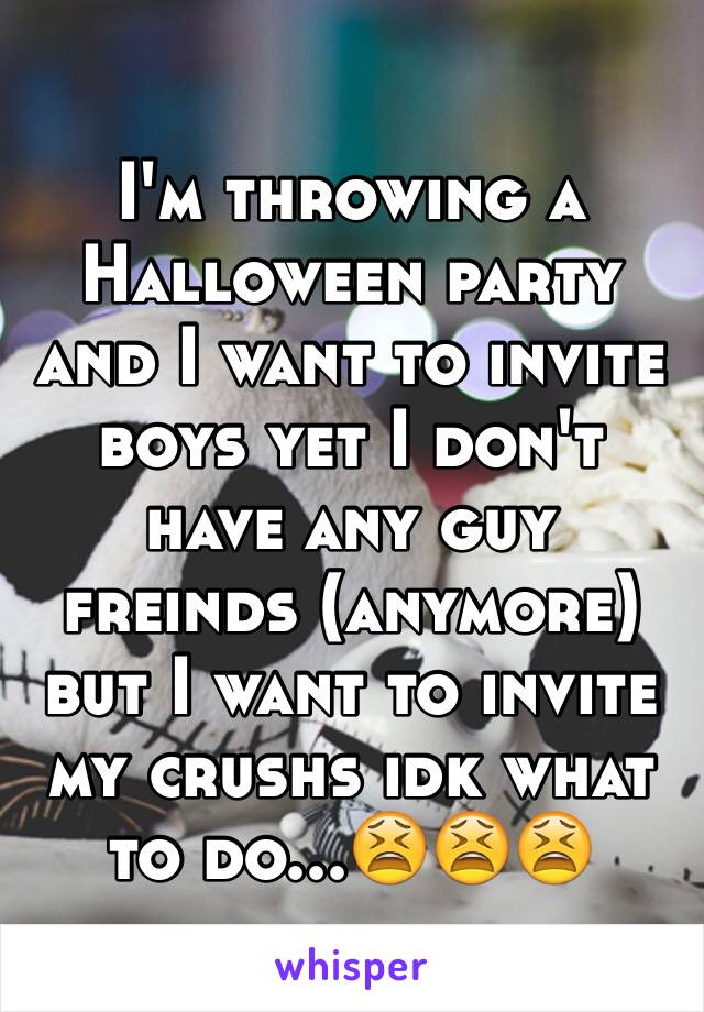 I'm throwing a Halloween party and I want to invite boys yet I don't have any guy freinds (anymore) but I want to invite my crushs idk what to do...😫😫😫
