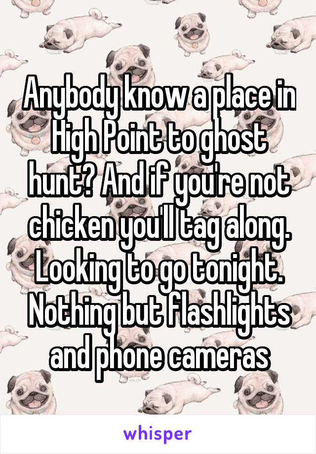 Anybody know a place in High Point to ghost hunt? And if you're not chicken you'll tag along. Looking to go tonight. Nothing but flashlights and phone cameras