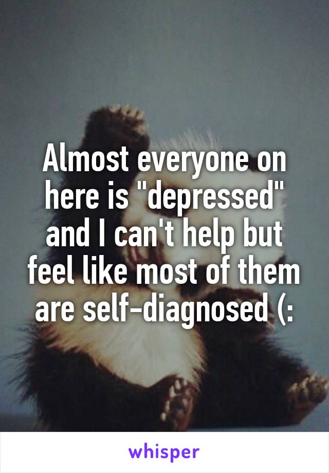Almost everyone on here is "depressed" and I can't help but feel like most of them are self-diagnosed (: