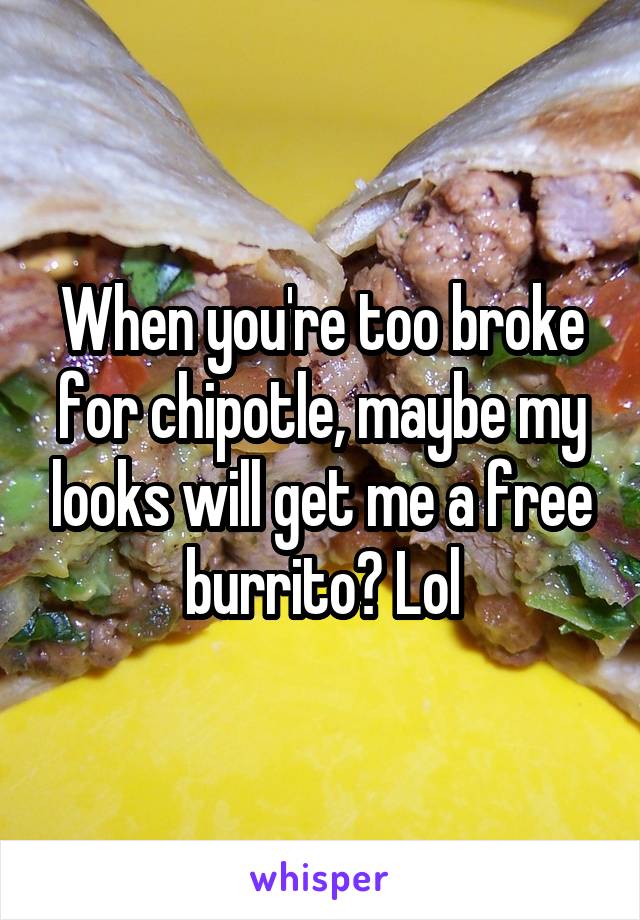 When you're too broke for chipotle, maybe my looks will get me a free burrito? Lol