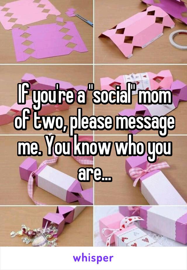 If you're a "social" mom of two, please message me. You know who you are...