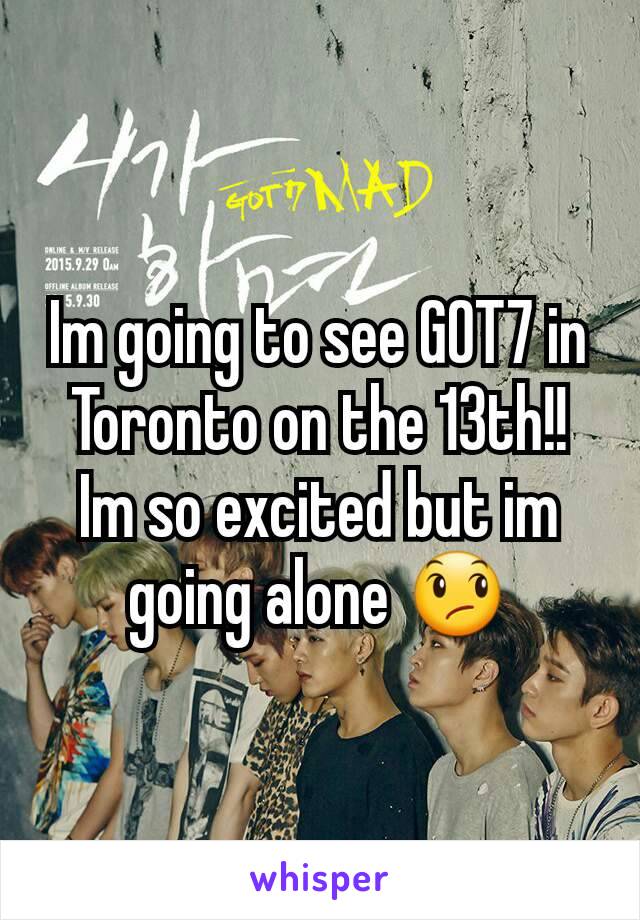 Im going to see GOT7 in Toronto on the 13th!! Im so excited but im going alone 😞