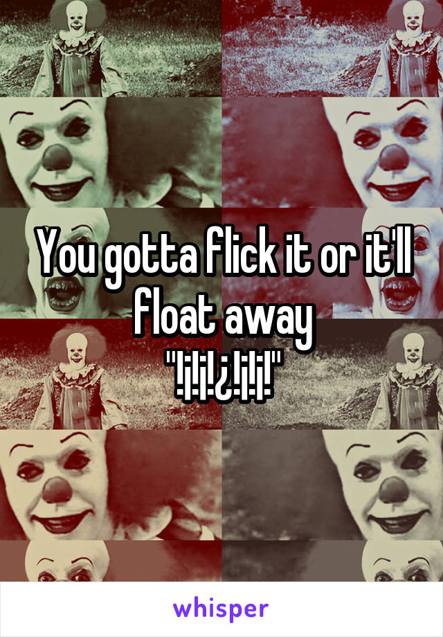 You gotta flick it or it'll float away
"!¡!¡!¿!¡!¡!"