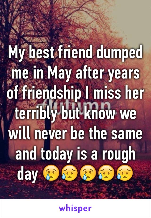 My best friend dumped me in May after years of friendship I miss her terribly but know we will never be the same and today is a rough day 😢😥😢😥😥