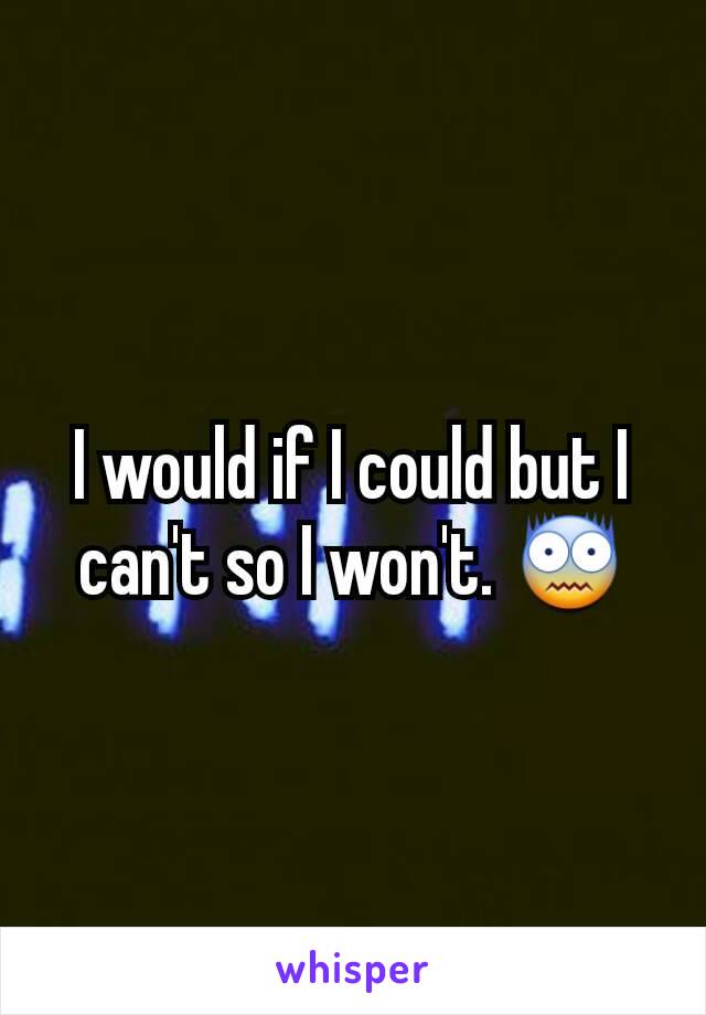 I would if I could but I can't so I won't. 😨
