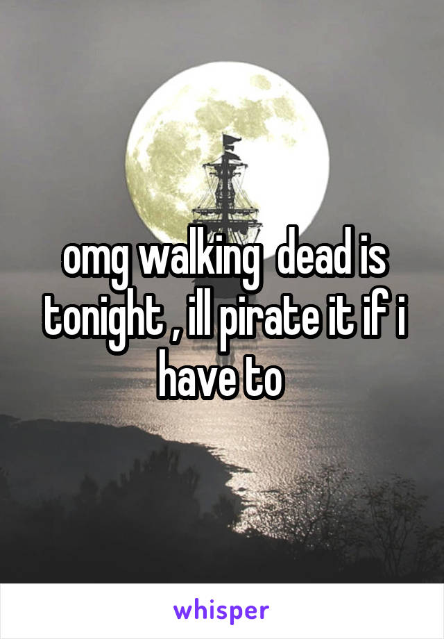 omg walking  dead is tonight , ill pirate it if i have to 