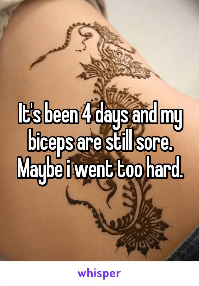 It's been 4 days and my biceps are still sore. Maybe i went too hard.