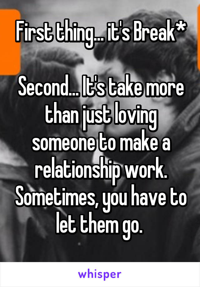 First thing... it's Break*

Second... It's take more than just loving someone to make a relationship work. Sometimes, you have to let them go. 
