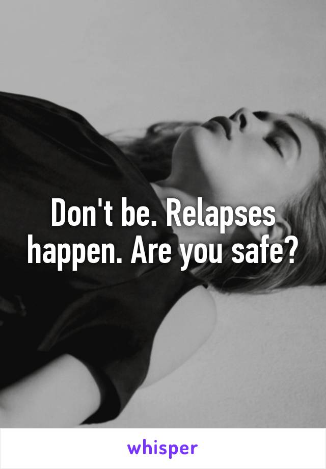 Don't be. Relapses happen. Are you safe?