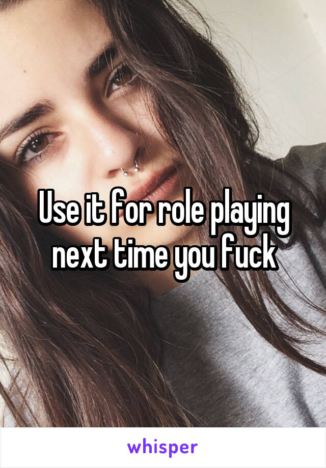 Use it for role playing next time you fuck