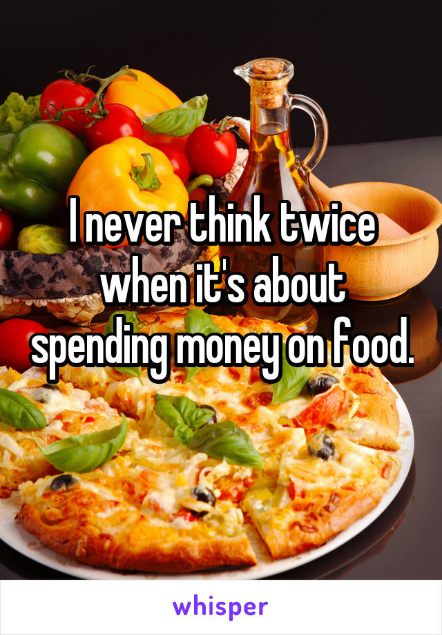 I never think twice when it's about spending money on food. 