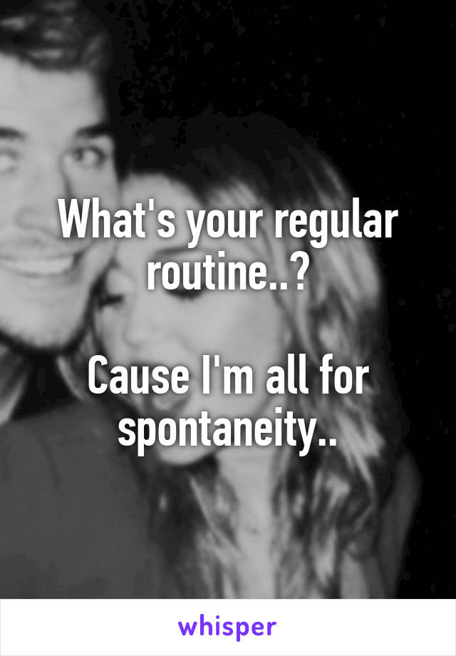 What's your regular routine..?

Cause I'm all for spontaneity..