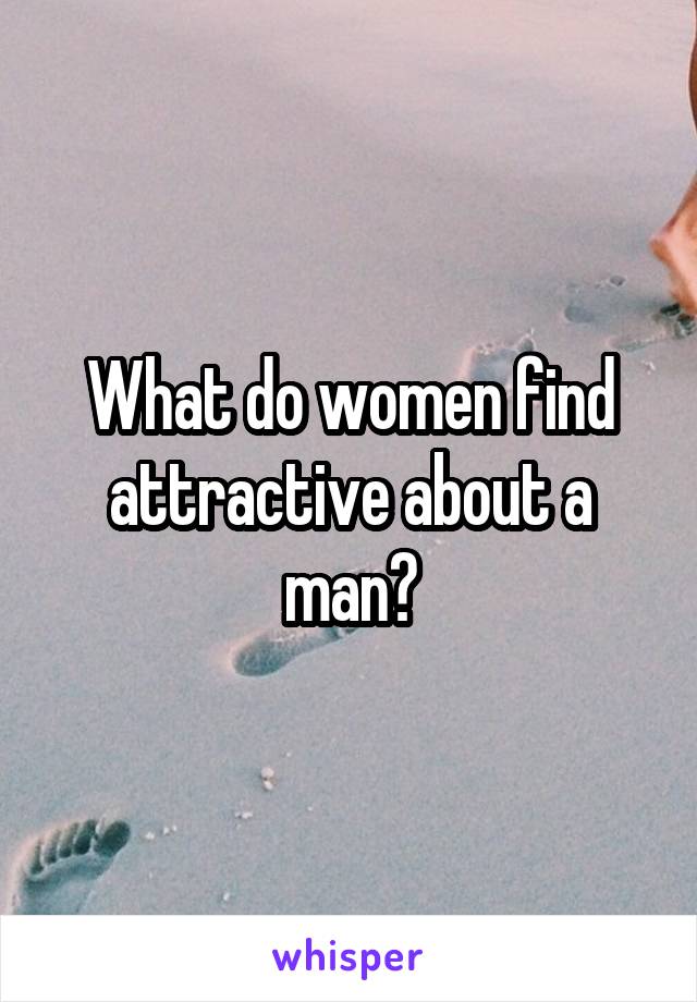 What do women find attractive about a man?