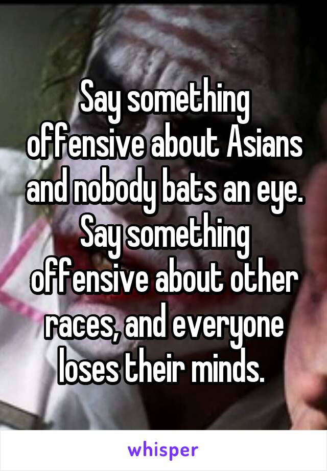 Say something offensive about Asians and nobody bats an eye. Say something offensive about other races, and everyone loses their minds. 