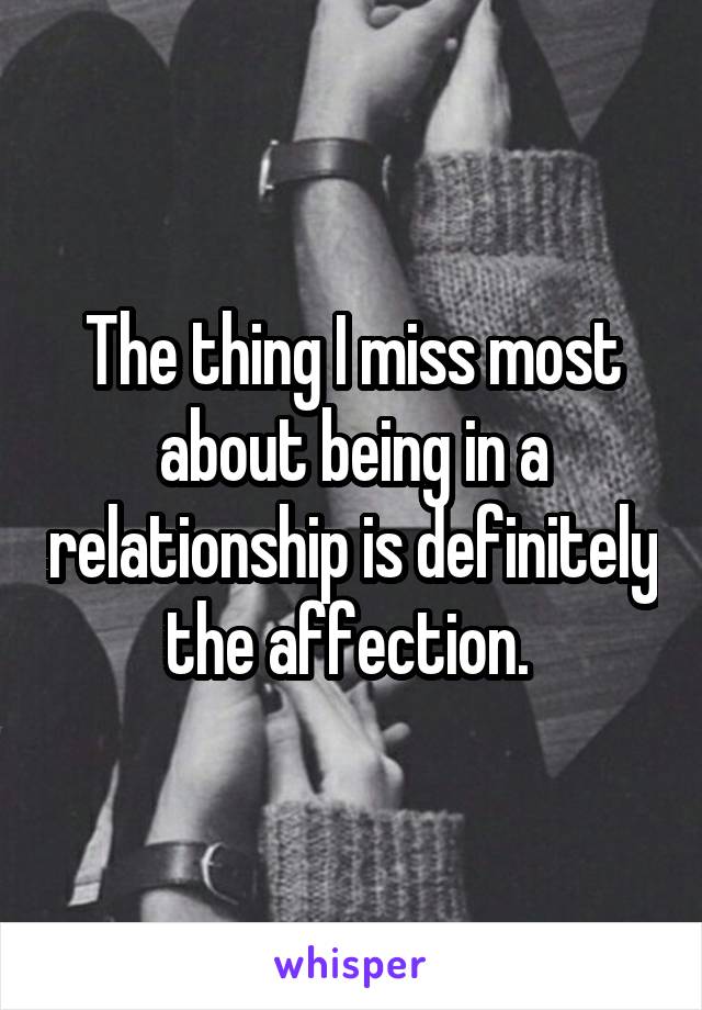 The thing I miss most about being in a relationship is definitely the affection. 