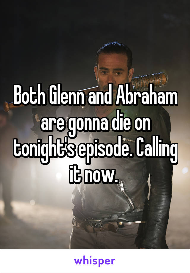 Both Glenn and Abraham are gonna die on tonight's episode. Calling it now. 