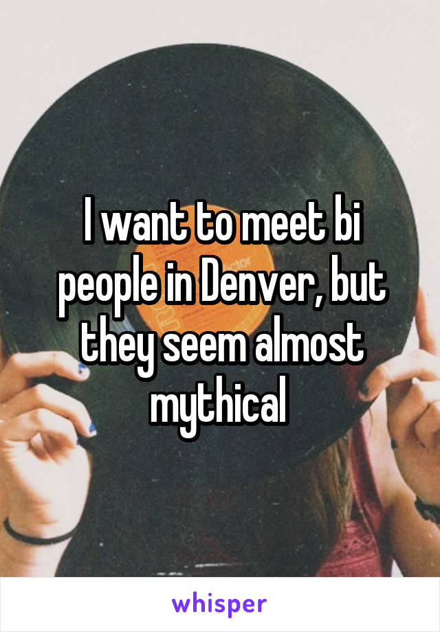 I want to meet bi people in Denver, but they seem almost mythical 