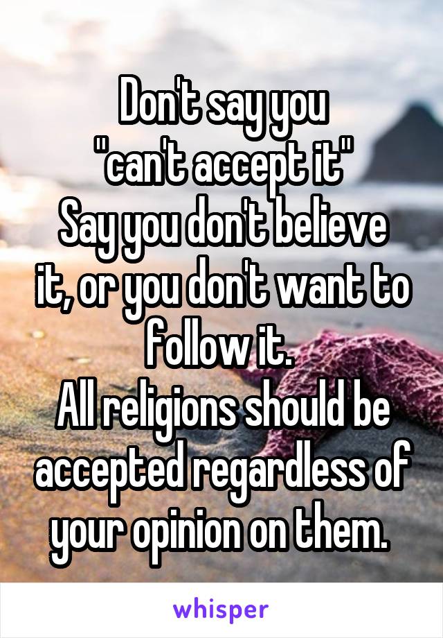 Don't say you
 "can't accept it" 
Say you don't believe it, or you don't want to follow it. 
All religions should be accepted regardless of your opinion on them. 