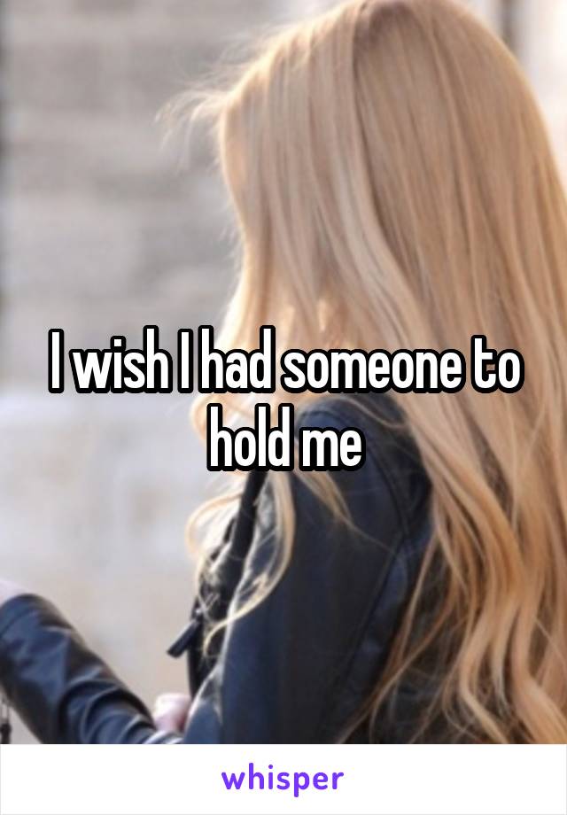 I wish I had someone to hold me