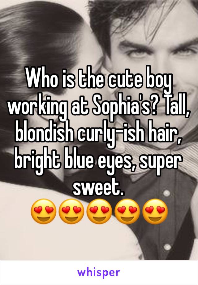 Who is the cute boy working at Sophia's? Tall, blondish curly-ish hair, bright blue eyes, super sweet.                           😍😍😍😍😍