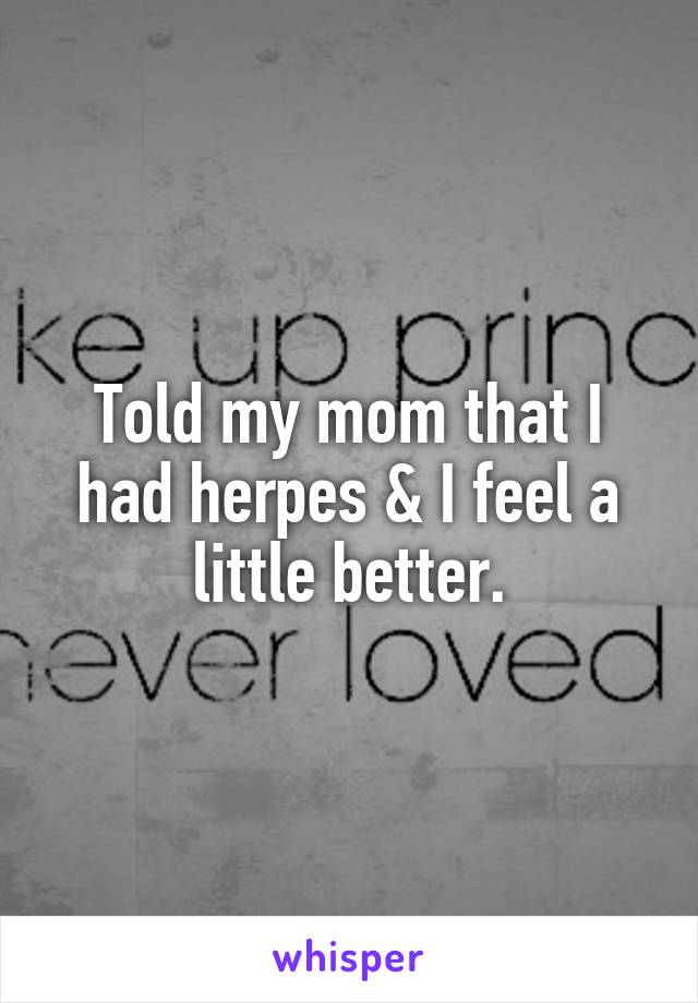 Told my mom that I had herpes & I feel a little better.