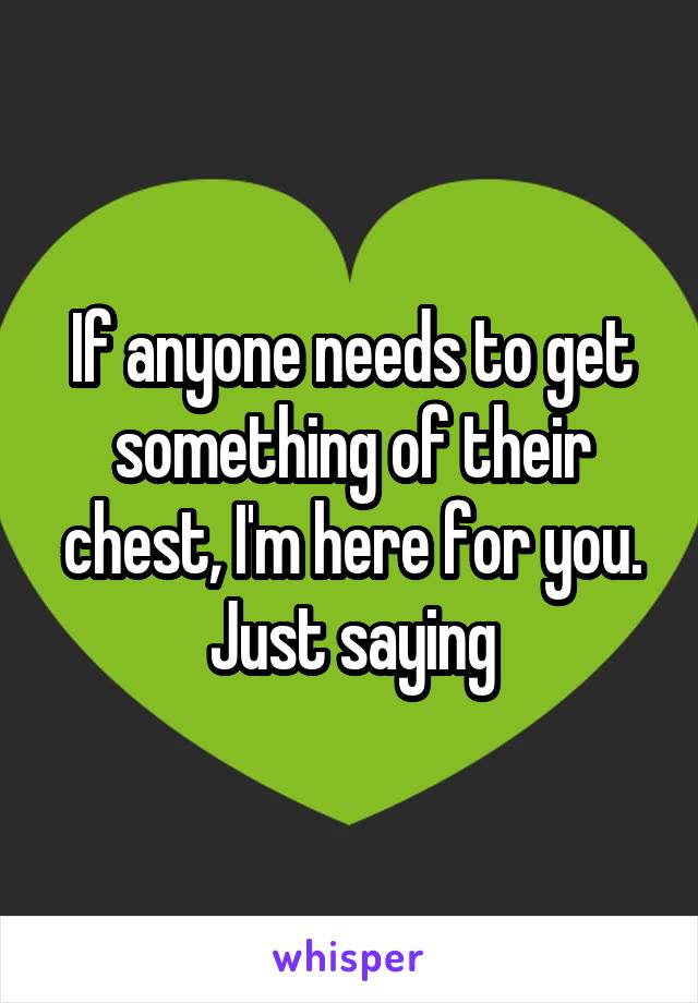 If anyone needs to get something of their chest, I'm here for you. Just saying