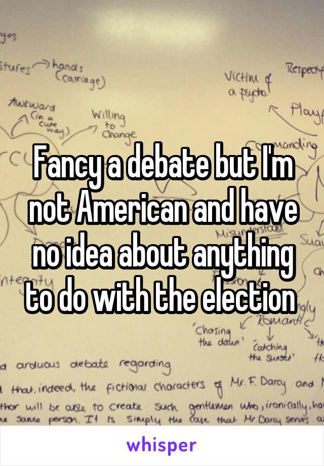 Fancy a debate but I'm not American and have no idea about anything to do with the election 