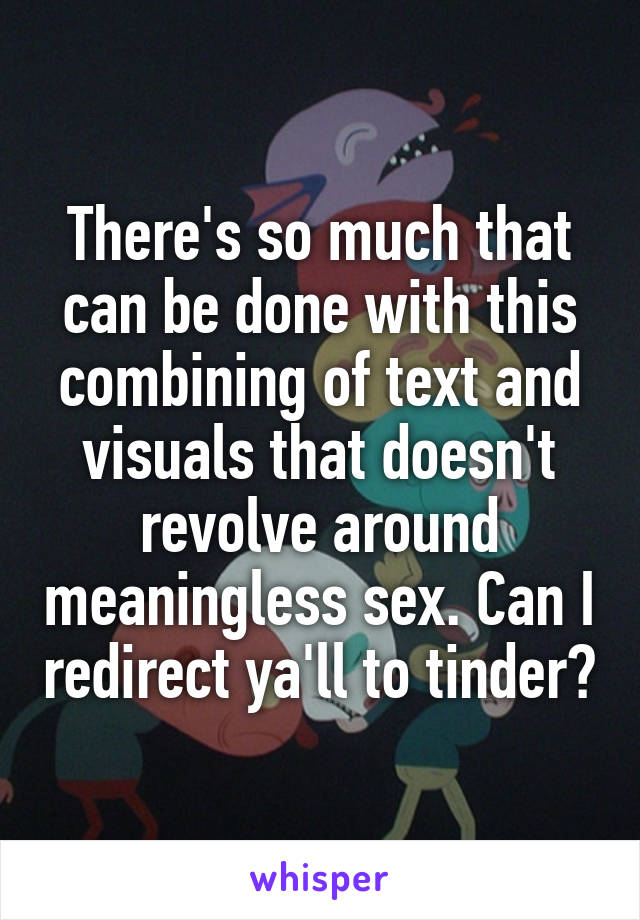 There's so much that can be done with this combining of text and visuals that doesn't revolve around meaningless sex. Can I redirect ya'll to tinder?