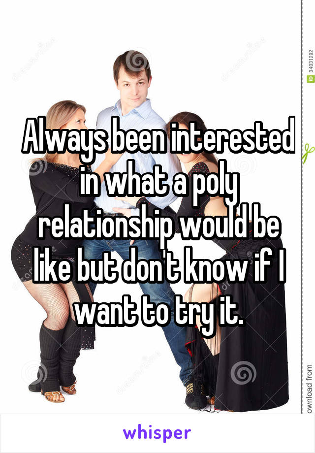Always been interested in what a poly relationship would be like but don't know if I want to try it.