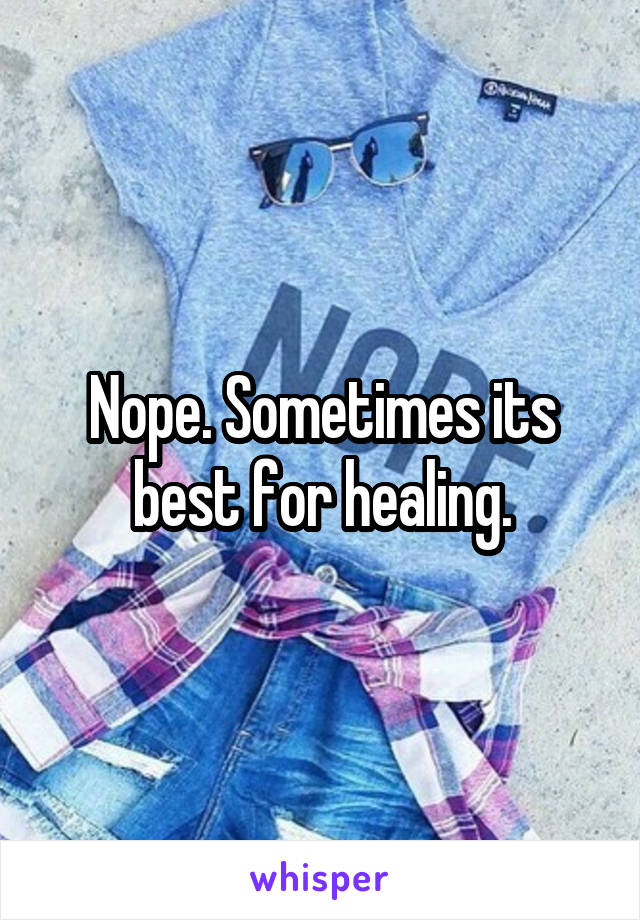 Nope. Sometimes its best for healing.