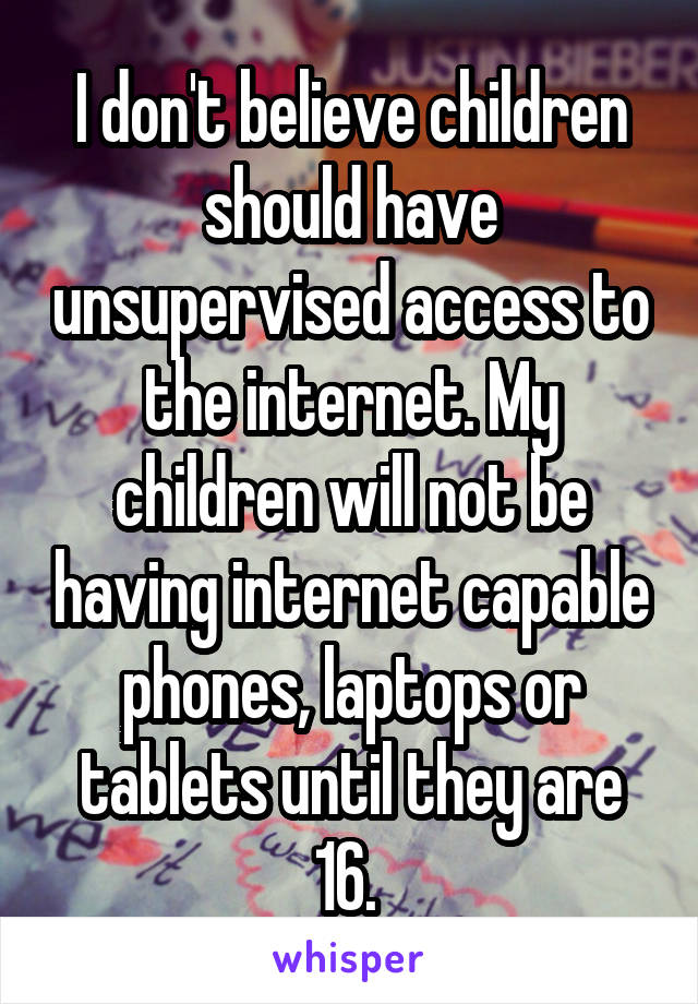 I don't believe children should have unsupervised access to the internet. My children will not be having internet capable phones, laptops or tablets until they are 16. 