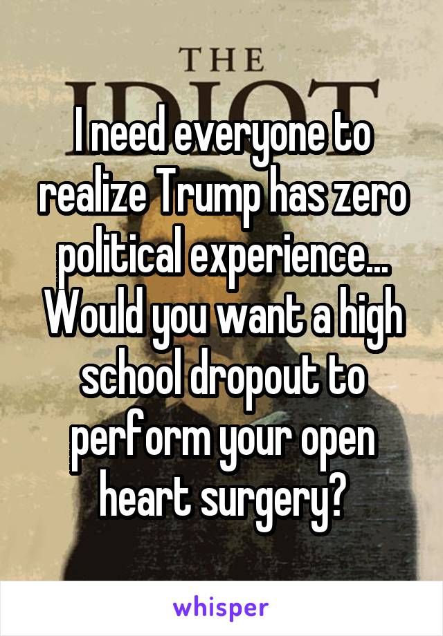 I need everyone to realize Trump has zero political experience... Would you want a high school dropout to perform your open heart surgery?