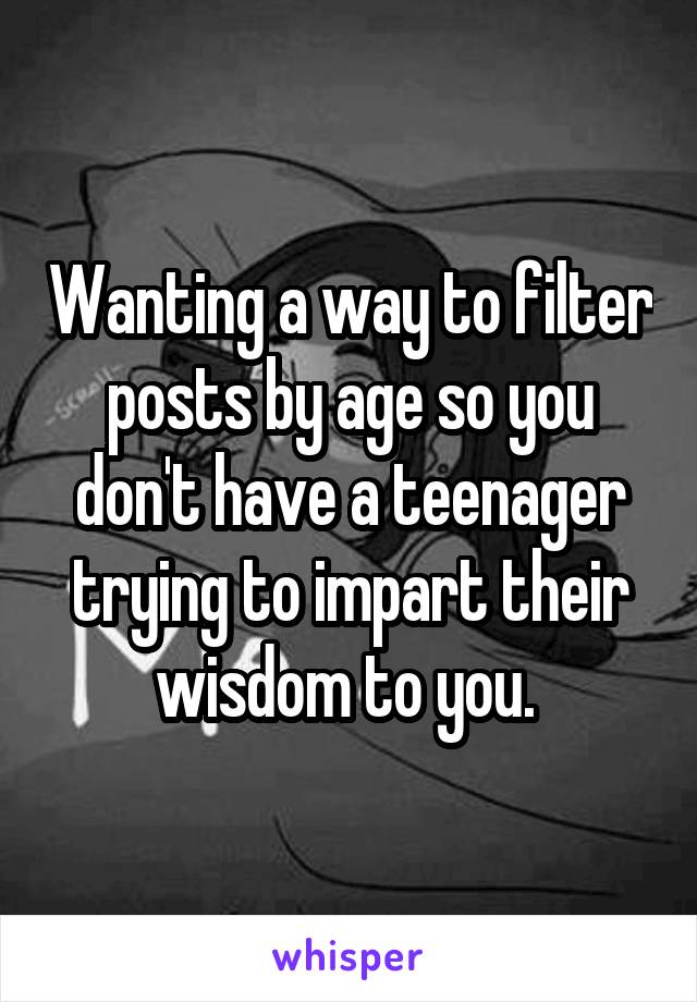 Wanting a way to filter posts by age so you don't have a teenager trying to impart their wisdom to you. 