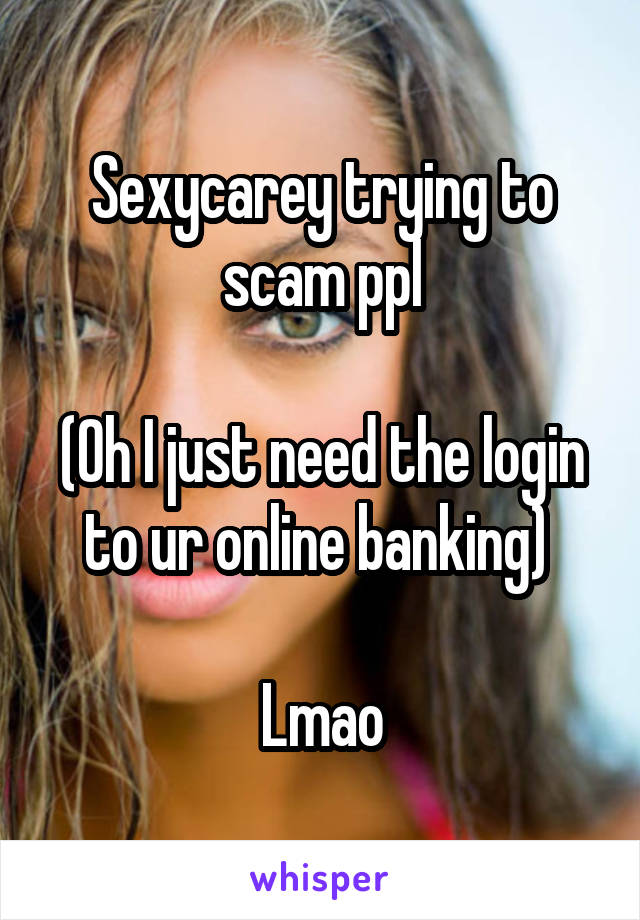 Sexycarey trying to scam ppl

(Oh I just need the login to ur online banking) 

Lmao