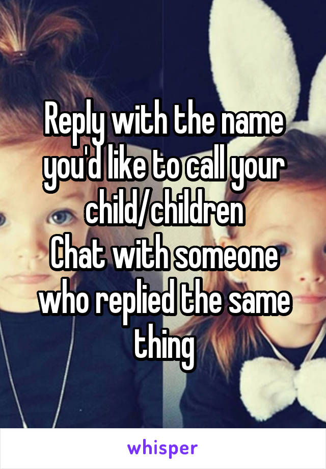 Reply with the name you'd like to call your child/children
Chat with someone who replied the same thing