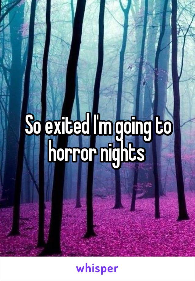 So exited I'm going to horror nights 