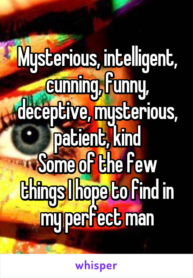 Mysterious, intelligent, cunning, funny, deceptive, mysterious, patient, kind
Some of the few things I hope to find in my perfect man
