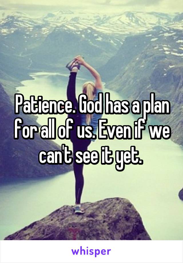 Patience. God has a plan for all of us. Even if we can't see it yet. 